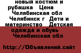 новый костюм и рубашка › Цена ­ 650 - Челябинская обл., Челябинск г. Дети и материнство » Детская одежда и обувь   . Челябинская обл.